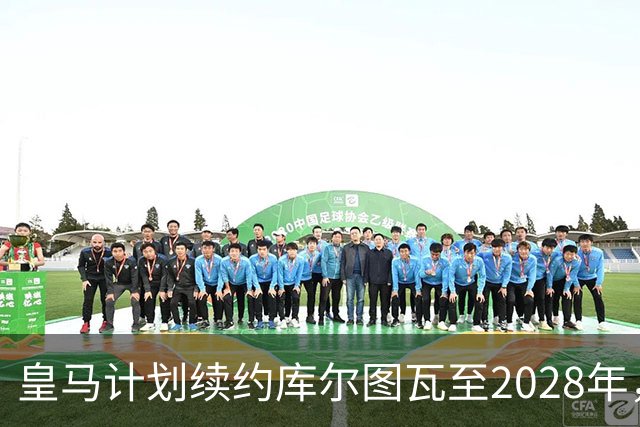 皇马计划续约库尔图瓦至2028年，仍将其视为顶级门将