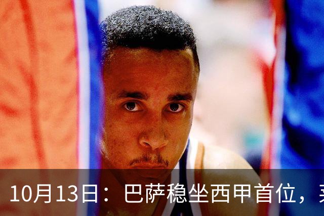 10月13日：巴萨稳坐西甲首位，莱万持续领衔射手榜，弗里克面临双线作战的挑战